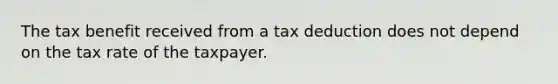 The tax benefit received from a tax deduction does not depend on the tax rate of the taxpayer.