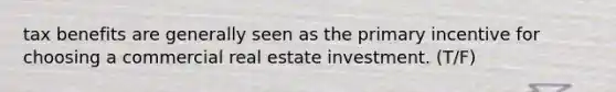 tax benefits are generally seen as the primary incentive for choosing a commercial real estate investment. (T/F)