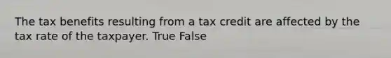 The tax benefits resulting from a tax credit are affected by the tax rate of the taxpayer. True False