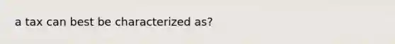 a tax can best be characterized as?