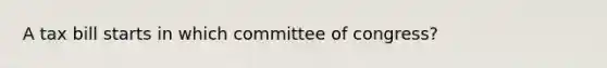 A tax bill starts in which committee of congress?