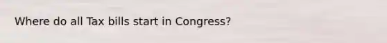 Where do all Tax bills start in Congress?