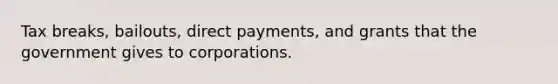 Tax breaks, bailouts, direct payments, and grants that the government gives to corporations.