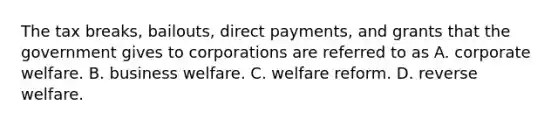 The tax breaks, bailouts, direct payments, and grants that the government gives to corporations are referred to as A. corporate welfare. B. business welfare. C. welfare reform. D. reverse welfare.