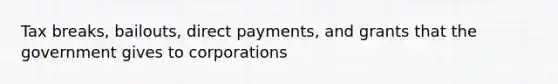 Tax breaks, bailouts, direct payments, and grants that the government gives to corporations