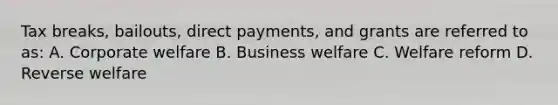 Tax breaks, bailouts, direct payments, and grants are referred to as: A. Corporate welfare B. Business welfare C. Welfare reform D. Reverse welfare