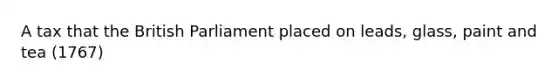 A tax that the British Parliament placed on leads, glass, paint and tea (1767)