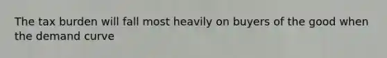 The tax burden will fall most heavily on buyers of the good when the demand curve