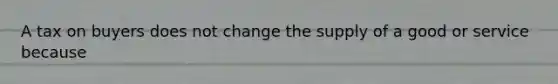 A tax on buyers does not change the supply of a good or service because