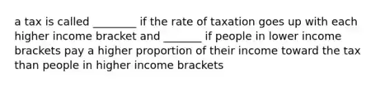 a tax is called ________ if the rate of taxation goes up with each higher income bracket and _______ if people in lower income brackets pay a higher proportion of their income toward the tax than people in higher income brackets