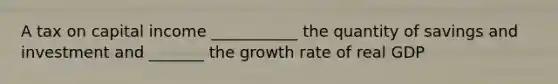 A tax on capital income ___________ the quantity of savings and investment and _______ the growth rate of real GDP