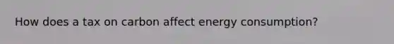 How does a tax on carbon affect energy consumption?