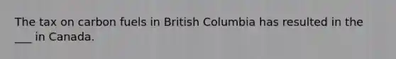 The tax on carbon fuels in British Columbia has resulted in the ___ in Canada.