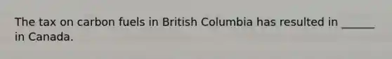 The tax on carbon fuels in British Columbia has resulted in ______ in Canada.