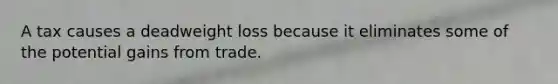 A tax causes a deadweight loss because it eliminates some of the potential gains from trade.