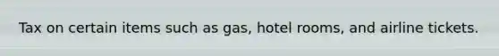 Tax on certain items such as gas, hotel rooms, and airline tickets.