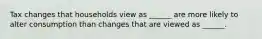 Tax changes that households view as ______ are more likely to alter consumption than changes that are viewed as ______.