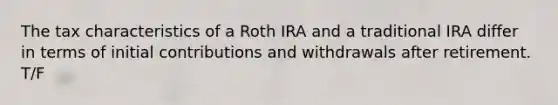 The tax characteristics of a Roth IRA and a traditional IRA differ in terms of initial contributions and withdrawals after retirement. T/F