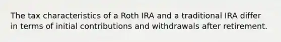 The tax characteristics of a Roth IRA and a traditional IRA differ in terms of initial contributions and withdrawals after retirement.