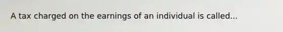 A tax charged on the earnings of an individual is called...