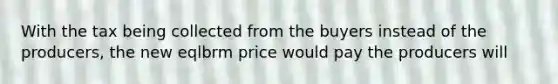 With the tax being collected from the buyers instead of the producers, the new eqlbrm price would pay the producers will