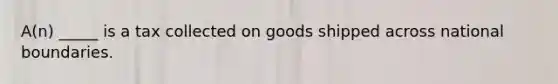 A(n) _____ is a tax collected on goods shipped across national boundaries.