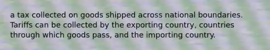 a tax collected on goods shipped across national boundaries. Tariffs can be collected by the exporting country, countries through which goods pass, and the importing country.