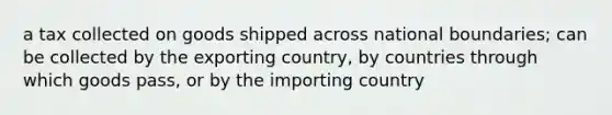 a tax collected on goods shipped across national boundaries; can be collected by the exporting country, by countries through which goods pass, or by the importing country