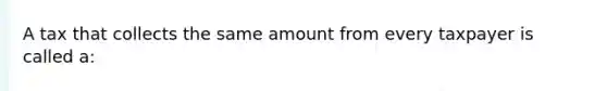 A tax that collects the same amount from every taxpayer is called a: