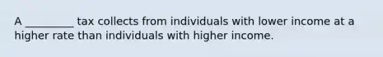 A _________ tax collects from individuals with lower income at a higher rate than individuals with higher income.