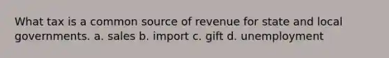 What tax is a common source of revenue for state and local governments. a. sales b. import c. gift d. unemployment