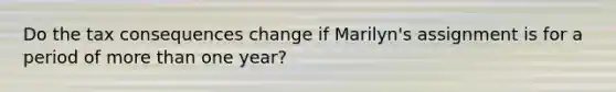 Do the tax consequences change if Marilyn​'s assignment is for a period of more than one​ year?