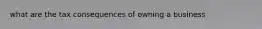 what are the tax consequences of owning a business