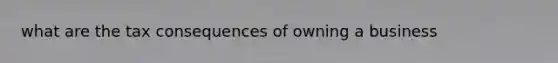 what are the tax consequences of owning a business