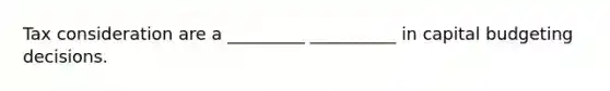 Tax consideration are a _________ __________ in capital budgeting decisions.