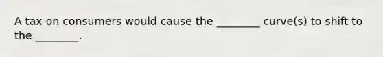 A tax on consumers would cause the ________ curve(s) to shift to the ________.