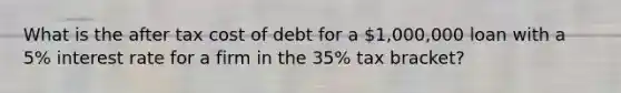 What is the after tax cost of debt for a 1,000,000 loan with a 5% interest rate for a firm in the 35% tax bracket?