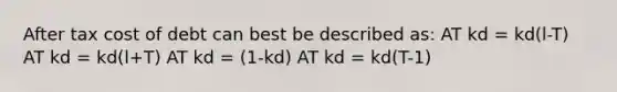 After tax cost of debt can best be described as: AT kd = kd(l-T) AT kd = kd(l+T) AT kd = (1-kd) AT kd = kd(T-1)