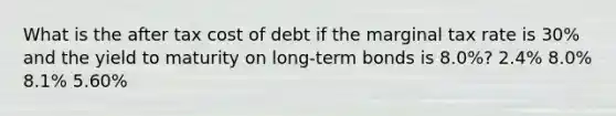 What is the after tax cost of debt if the marginal tax rate is 30% and the yield to maturity on long-term bonds is 8.0%? 2.4% 8.0% 8.1% 5.60%