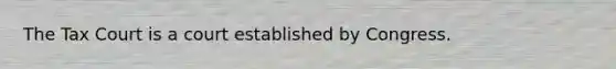 The Tax Court is a court established by Congress.