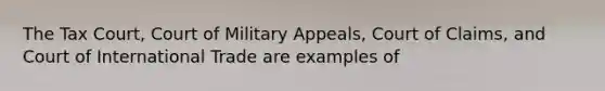 The Tax Court, Court of Military Appeals, Court of Claims, and Court of International Trade are examples of