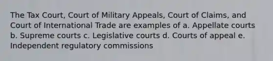 The Tax Court, Court of Military Appeals, Court of Claims, and Court of International Trade are examples of a. Appellate courts b. Supreme courts c. Legislative courts d. Courts of appeal e. Independent regulatory commissions