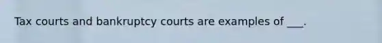 Tax courts and bankruptcy courts are examples of ___.