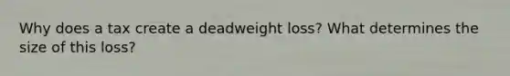 Why does a tax create a deadweight​ loss? What determines the size of this​ loss?