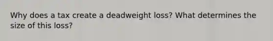 Why does a tax create a deadweight loss? What determines the size of this loss?