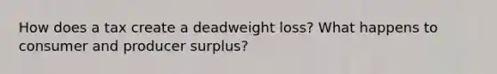 How does a tax create a deadweight loss? What happens to consumer and producer surplus?