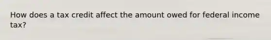 How does a tax credit affect the amount owed for federal income tax?