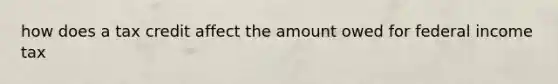 how does a tax credit affect the amount owed for federal income tax