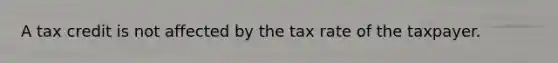 A tax credit is not affected by the tax rate of the taxpayer.