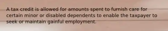 A tax credit is allowed for amounts spent to furnish care for certain minor or disabled dependents to enable the taxpayer to seek or maintain gainful employment.